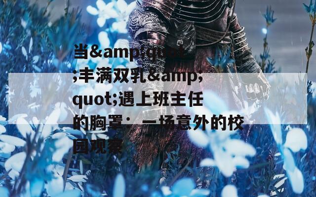 當(dāng)&quot;豐滿雙乳&quot;遇上班主任的胸罩：一場意外的校園觀察