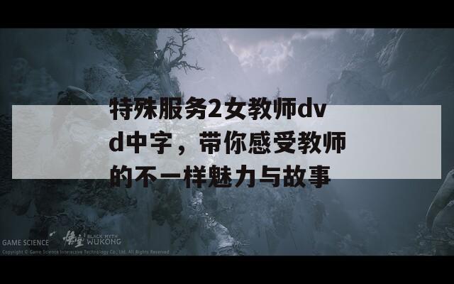 特殊服務(wù)2女教師dvd中字，帶你感受教師的不一樣魅力與故事