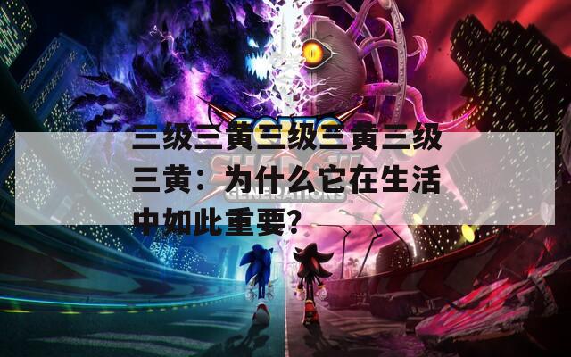 三級三黃三級三黃三級三黃：為什么它在生活中如此重要？