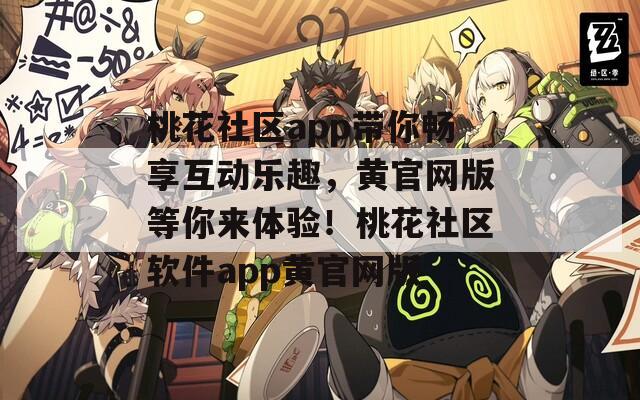 桃花社區(qū)app帶你暢享互動樂趣，黃官網(wǎng)版等你來體驗(yàn)！桃花社區(qū)軟件app黃官網(wǎng)版