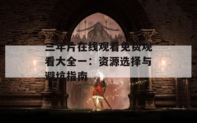三年片在線觀看免費(fèi)觀看大全一：資源選擇與避坑指南