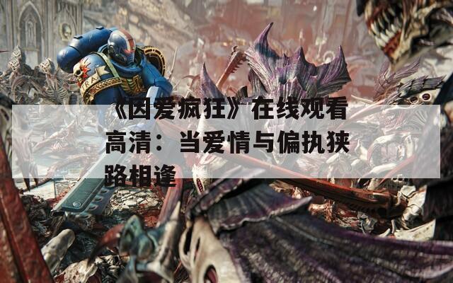 《因愛瘋狂》在線觀看高清：當(dāng)愛情與偏執(zhí)狹路相逢