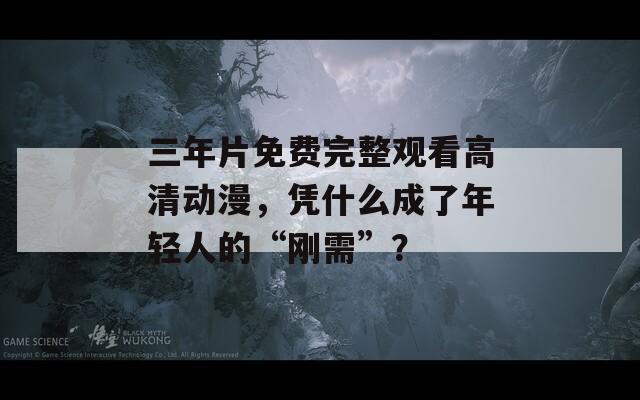三年片免費完整觀看高清動漫，憑什么成了年輕人的“剛需”？