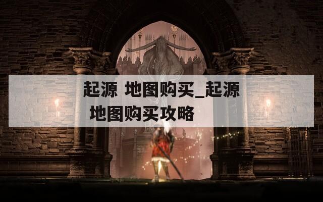 起源 地圖購(gòu)買(mǎi)_起源 地圖購(gòu)買(mǎi)攻略