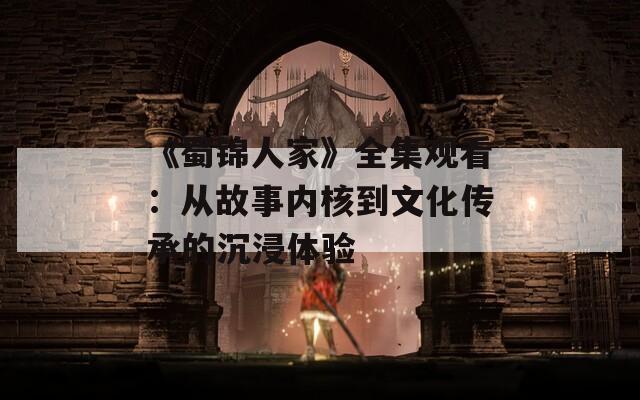 《蜀錦人家》全集觀看：從故事內(nèi)核到文化傳承的沉浸體驗(yàn)