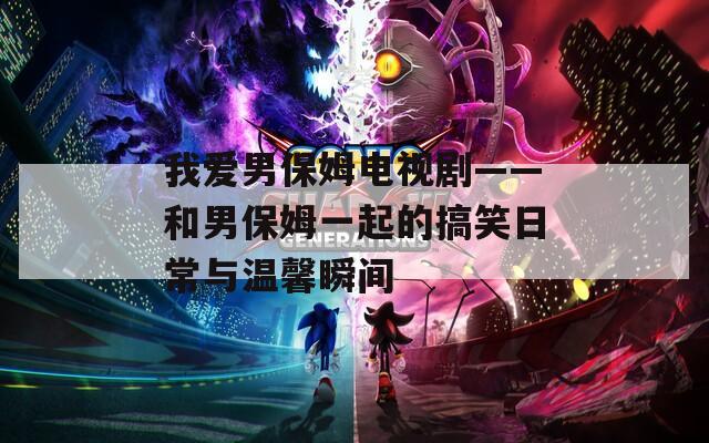 我愛(ài)男保姆電視劇——和男保姆一起的搞笑日常與溫馨瞬間