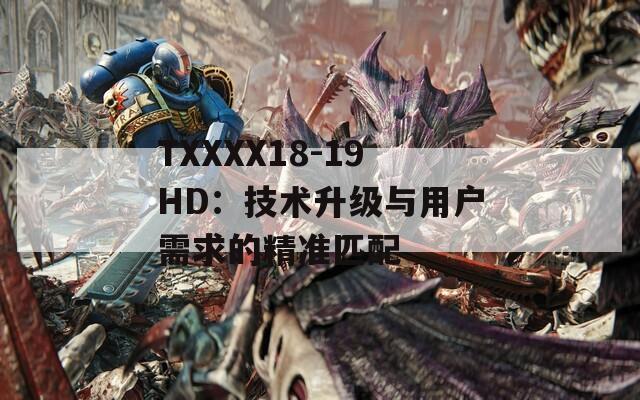 TXXXX18-19HD：技術(shù)升級(jí)與用戶需求的精準(zhǔn)匹配
