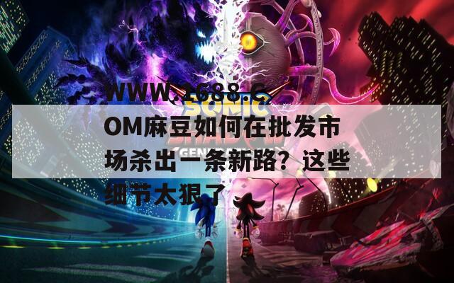WWW.1688.COM麻豆如何在批發(fā)市場殺出一條新路？這些細節(jié)太狠了