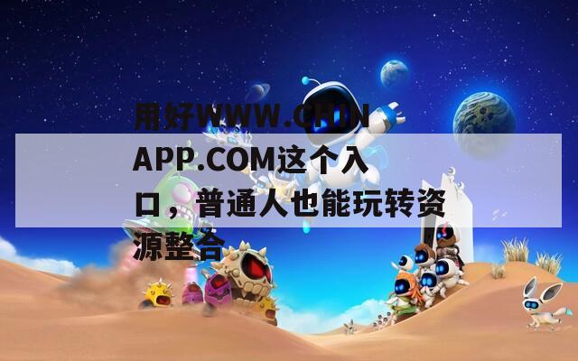 用好WWW.CHINAPP.COM這個(gè)入口，普通人也能玩轉(zhuǎn)資源整合