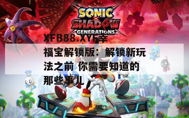 XFB88.XYF幸福寶解鎖版：解鎖新玩法之前 你需要知道的那些事兒