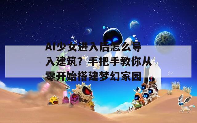 AI少女進入后怎么導入建筑？手把手教你從零開始搭建夢幻家園