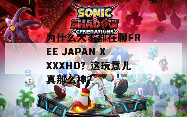 為什么大家都在聊FREE JAPAN XXXXHD？這玩意兒真那么神？