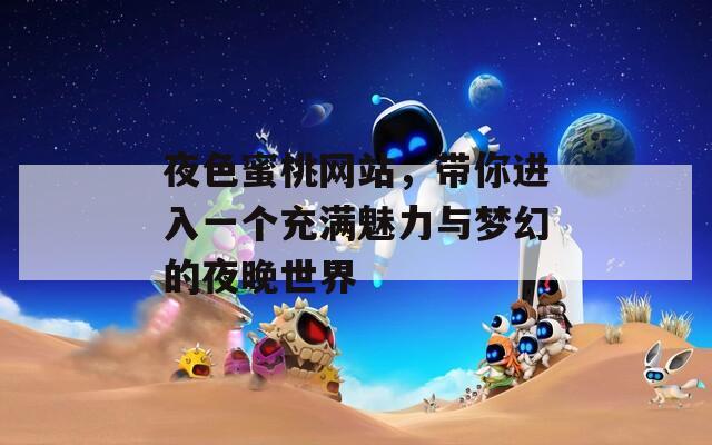 夜色蜜桃網(wǎng)站，帶你進(jìn)入一個(gè)充滿魅力與夢幻的夜晚世界