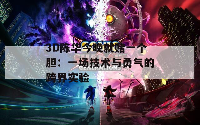 3D陳華今晚就賭一個膽：一場技術(shù)與勇氣的跨界實驗