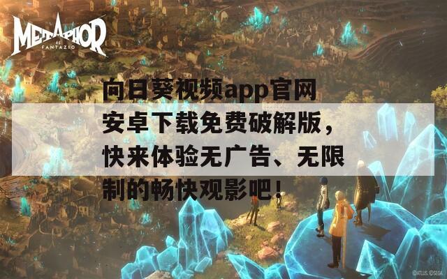 向日葵視頻app官網(wǎng)安卓下載免費破解版，快來體驗無廣告、無限制的暢快觀影吧！