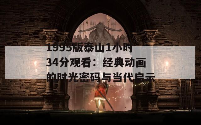 1995版泰山1小時34分觀看：經(jīng)典動畫的時光密碼與當代啟示