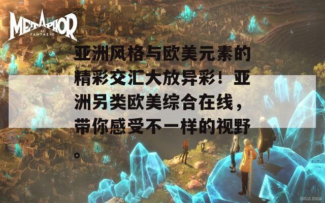 亞洲風(fēng)格與歐美元素的精彩交匯大放異彩！亞洲另類歐美綜合在線，帶你感受不一樣的視野。