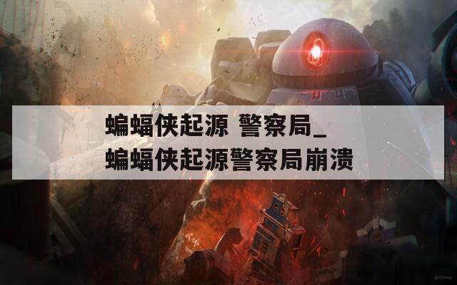 蝙蝠俠起源 警察局_蝙蝠俠起源警察局崩潰