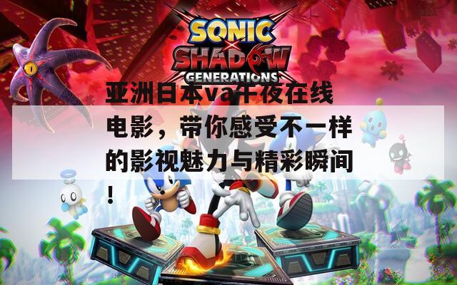 亞洲日本va午夜在線電影，帶你感受不一樣的影視魅力與精彩瞬間！