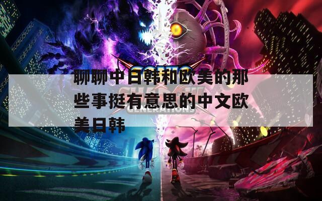 聊聊中日韓和歐美的那些事挺有意思的中文歐美日韓