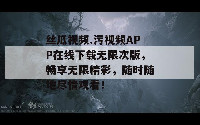 絲瓜視頻.污視頻APP在線下載無限次版，暢享無限精彩，隨時隨地盡情觀看！