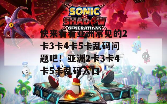 快來看看亞洲常見的2卡3卡4卡5卡亂碼問題吧！亞洲2卡3卡4卡5卡亂碼入口