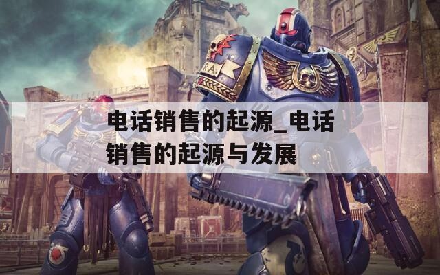 電話銷售的起源_電話銷售的起源與發(fā)展