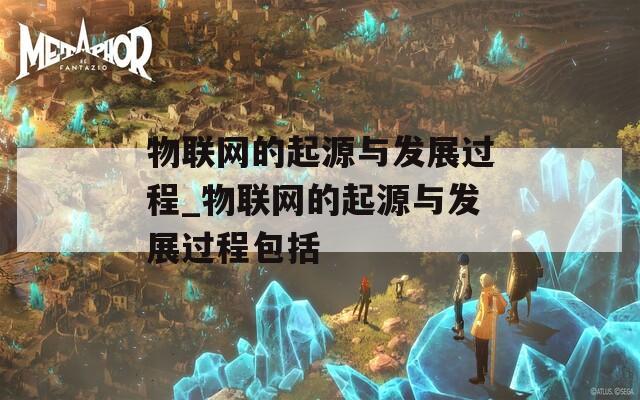 物聯(lián)網(wǎng)的起源與發(fā)展過程_物聯(lián)網(wǎng)的起源與發(fā)展過程包括