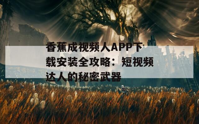 香蕉成視頻人APP下載安裝全攻略：短視頻達人的秘密武器