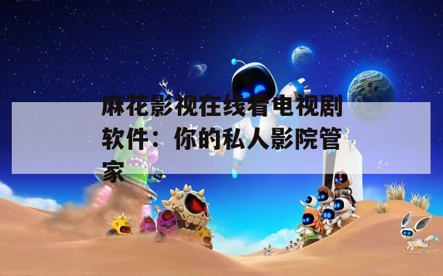麻花影視在線看電視劇軟件：你的私人影院管家
