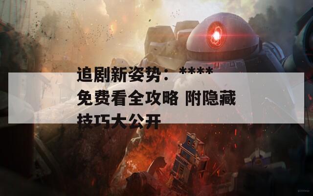 追劇新姿勢(shì)：****免費(fèi)看全攻略 附隱藏技巧大公開
