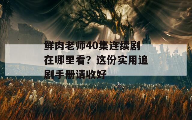 鮮肉老師40集連續(xù)劇在哪里看？這份實用追劇手冊請收好