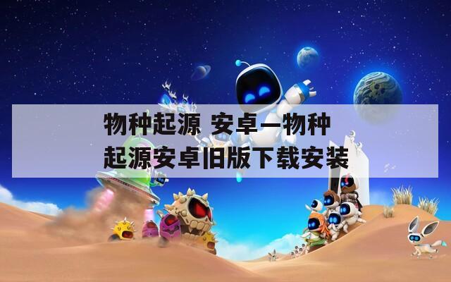 物種起源 安卓—物種起源安卓舊版下載安裝
