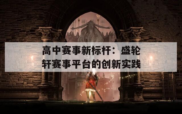 高中賽事新標(biāo)桿：盛輪軒賽事平臺(tái)的創(chuàng)新實(shí)踐