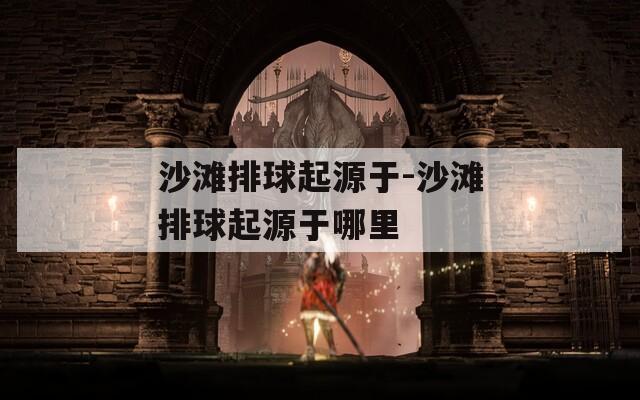 沙灘排球起源于-沙灘排球起源于哪里