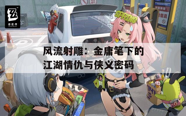 風(fēng)流射雕：金庸筆下的江湖情仇與俠義密碼