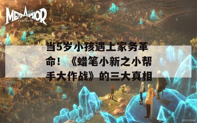 當(dāng)5歲小孩遇上家務(wù)革命！《蠟筆小新之小幫手大作戰(zhàn)》的三大真相