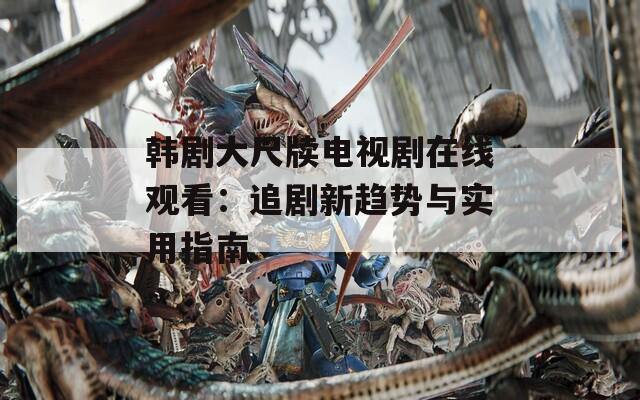 韓劇大尺牘電視劇在線觀看：追劇新趨勢與實用指南