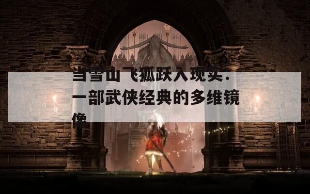 當(dāng)雪山飛狐躍入現(xiàn)實(shí)：一部武俠經(jīng)典的多維鏡像