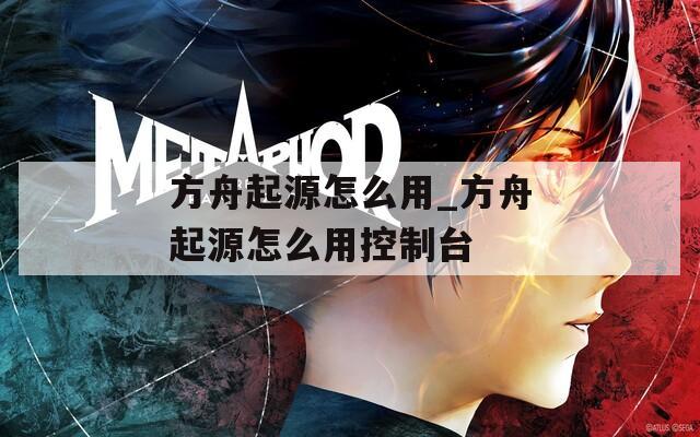方舟起源怎么用_方舟起源怎么用控制臺