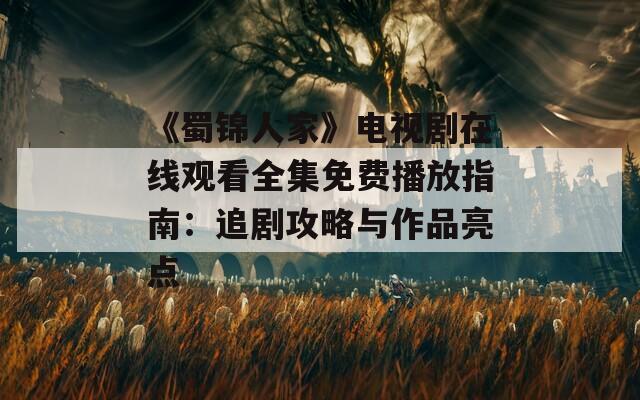 《蜀錦人家》電視劇在線觀看全集免費(fèi)播放指南：追劇攻略與作品亮點(diǎn)