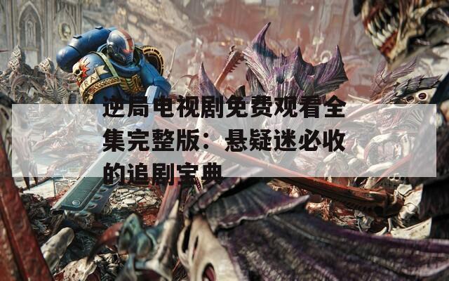 逆局電視劇免費(fèi)觀看全集完整版：懸疑迷必收的追劇寶典