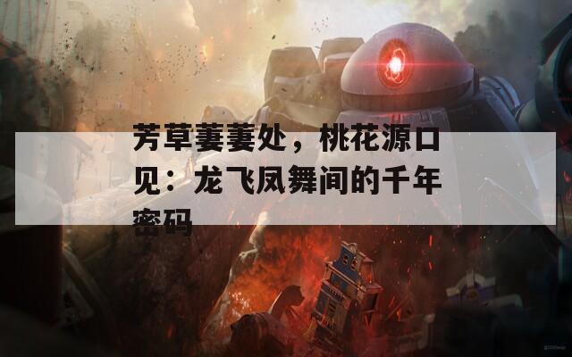芳草萋萋處，桃花源口見：龍飛鳳舞間的千年密碼