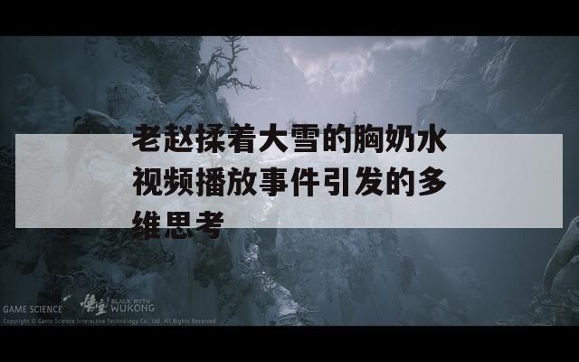 老趙揉著大雪的胸奶水視頻播放事件引發(fā)的多維思考