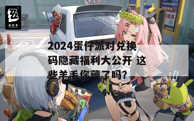 2024蛋仔派對(duì)兌換碼隱藏福利大公開(kāi) 這些羊毛你薅了嗎？