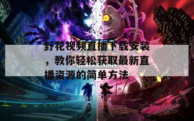 野花視頻直播下載安裝，教你輕松獲取最新直播資源的簡(jiǎn)單方法