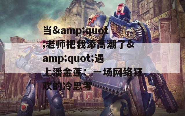 當(dāng)&quot;老師把我添高潮了&quot;遇上潘金蓮：一場(chǎng)網(wǎng)絡(luò)狂歡的冷思考