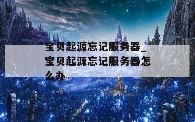 寶貝起源忘記服務器_寶貝起源忘記服務器怎么辦