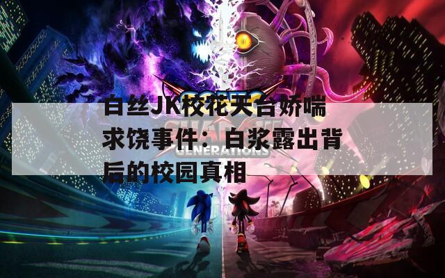 白絲JK校花天臺(tái)嬌喘求饒事件：白漿露出背后的校園真相
