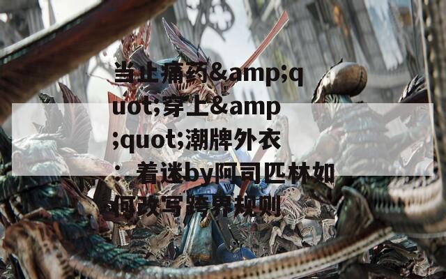 當(dāng)止痛藥&quot;穿上&quot;潮牌外衣：著迷by阿司匹林如何改寫(xiě)跨界規(guī)則